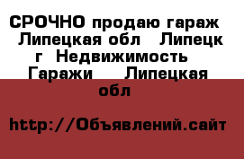 СРОЧНО продаю гараж - Липецкая обл., Липецк г. Недвижимость » Гаражи   . Липецкая обл.